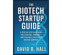 THE BIOTECH STARTUP GUIDE: A Step-by-Step Blueprint for Starting, Funding, and Scaling a Successful Biotech Company