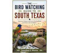 THE BIRD WATCHING GUIDE TO SOUTH TEXAS: Migratory Hotspots and Secret Viewing Blinds for Serious Life-List Birders