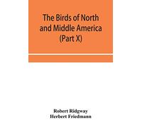 The birds of North and Middle America: a descriptive catalog of the higher groups, genera, species, and subspecies of birds known to occur in North ... sea, and the Galapagos Archipelago (Par