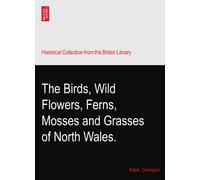 The Birds, Wild Flowers, Ferns, Mosses and Grasses of North Wales.