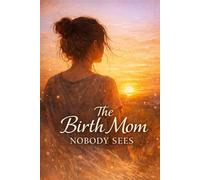 The Birth Mom Nobody Sees: A Journey of Love, Loss, and Healing