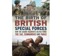 The Birth of British Special Forces : How the Guards Regiments Helped Forge the SAS, Commandos and Paras