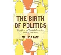 The Birth of Politics: Eight Greek and Roman Political Ideas and Why They Matter