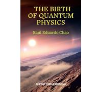 THE BIRTH OF QUANTUM PHYSICS: A non-mathematical series of essays, reflections and anecdotes about the nature of the Universe that led to the birth of ... Physics in the first years of the XX Century