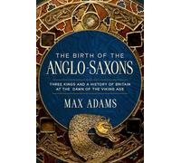 The Birth of the Anglo-Saxons: Three Kings and a History of Britain at the Dawn of the Viking Age