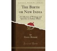 The Birth or New India (Classic Reprint): A Collection of Writings and Speeches on Indian Affairs: A Collection of Writings and Speeches on Indian Affairs (Classic Reprint)