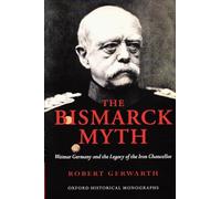 The Bismarck Myth Weimar Germany and the Legacy of the Iron Chancellor (Oxford Historical Monographs)
