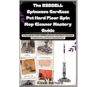 The BISSELL Spinwave Cordless Pet Hard Floor Spin Mop Cleaner Mastery Guide: “A Thorough User Guide to BISSELL Spinwave in Real Homes :Techniques, ... ... for Creating Clear, Effective Manuals”)