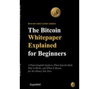 The Bitcoin Whitepaper Explained for Beginners: A Plain-English Guide to What Satoshi Built, Why It Works, and What It Means for the Money You Own: 5 (Bitcoin Education Series)