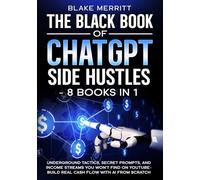The Black Book of ChatGPT Side Hustles- 8 Books In 1: Underground Tactics, Secret Prompts and income streams you won't find on youtube- Build real cash flow with AI from Scratch