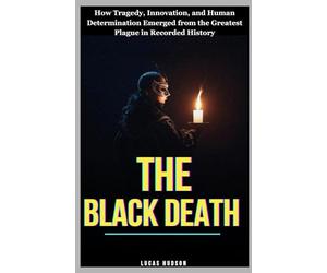 The Black Death: How Tragedy, Innovation, and Human Determination Emerged from the Greatest Plague in Recorded History
