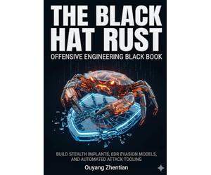 THE BLACK HAT RUST OFFENSIVE ENGINEERING BLACK BOOK: ADVANCED MALWARE AND RED TEAM DEVELOPMENT BUILD STEALTH IMPLANTS, EDR EVASION MODELS, CROSS-PLATFORM EXECUTIONs AND AUTOMATED ATTACK TOOLING