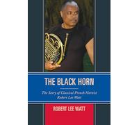 The Black Horn: The Story of Classical French Hornist Robert Lee Watt (African American Cultural Theory and Heritage)
