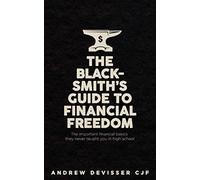 The Blacksmith's guide to Financial Freedom: The important financial basics they never taught you in high school