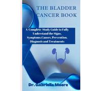 The Bladder Cancer Book: A Complete Study Guide to Fully Understand the Signs, Symptoms,Causes, Prevention, Diagnosis and Treatments