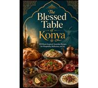 The Blessed Table of Konya: 100 Rumi-Inspired Anatolian Recipes for Hospitality, Reflection, and Joy