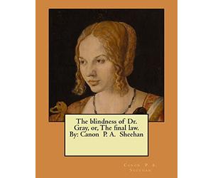 The blindness of Dr. Gray, or, The final law. By: Canon P. A. Sheehan