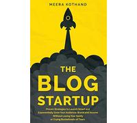 The Blog Startup: Proven Strategies to Launch Smart and Exponentially Grow Your Audience, Brand, and Income without Losing Your Sanity or Crying Bucketloads of Tears