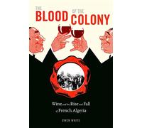 The Blood of the Colony : Wine and the Rise and Fall of French Algeria