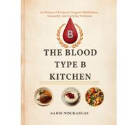 THE BLOOD TYPE B KITCHEN: 100 Balanced Recipes to Support Metabolism, Immunity, and Everyday Wellness