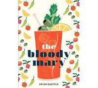 The Bloody Mary: The Lore and Legend of a Cocktail Classic, with Recipes for Brunch and Beyond
