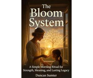 The Bloom System: A Simple Morning Ritual for Strength, Meaning, and Lasting Legacy