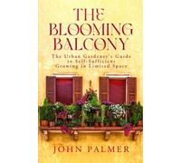 The Blooming Balcony: The Urban Gardener's Guide to Self-Sufficient Growing in Limited Space