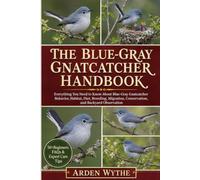 The Blue-Gray Gnatcatcher Handbook: Everything You Need to Know About Blue-Gray Gnatcatcher Behavior, Habitat, Diet, Breeding, Migration, Conservation, and Backyard Observation
