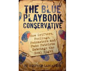 The Blue Playbook Conservative: How Grifters, Feelings, Podcasters and Fake Patriots Sabotage the Real Right