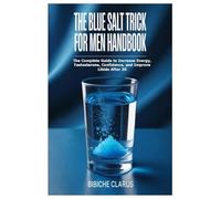 The Blue Salt Trick For Men Handbook: The Complete Guide to Increase Energy, Testosterone, Confidence, and Improve Libido After 30