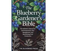 The Blueberry Gardener's Bible: The Definitive Manual for Soil Preparation, Pest Management, and Maximizing Fruit Production