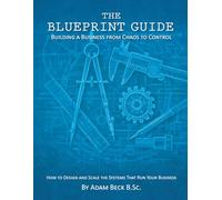 The Blueprint Guide: Building a business from chaos to control: How to design and scale the systems that run your business
