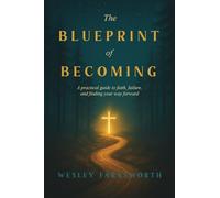 The Blueprint of Becoming: A Practical Guide to Faith, Failure, and Finding Your Way Forward