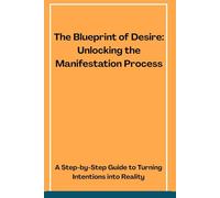 The Blueprint of Desire: Unlocking the Manifestation Process: A Step-by-Step Guide to Turning Intentions into Reality
