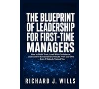 The Blueprint of Leadership for First-Time Managers: How to Build Trust, Lead With Confidence, and Achieve Extraordinary Results From Day One - Even If Nobody Trained You