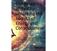 The Blueprint of Reality: Unlocking the Secrets of Energy and Consciousness: How Ancient Wisdom, Modern Science, and the Power of the Mind Can Shape Your World (The Sky Is Not The Limit)