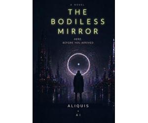 THE BODILESS MIRROR: HERE. BEFORE YOU ARRIVED.