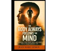 The Body Always Follow The mind: Aligning Your Mind, Body, And Spirit For A Transformed Life