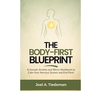 THE BODY-FIRST BLUEPRINT: A Somatic Anxiety and Worry Workbook to Calm Your Nervous System and End Panic