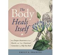 The Body Heals Itself : How Deeper Awareness of Your Muscles and Their Emotional Connection Can Help You Heal