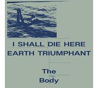 THE BODY - I SHALL DIE HERE / EARTH TRIUMPHANT [VINYL]