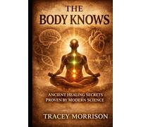 THE BODY KNOWS: Ancient Healing Secrets Proven by Modern Science