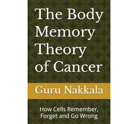 The Body Memory Theory of Cancer: How Cells Remember, Forget and Go Wrong