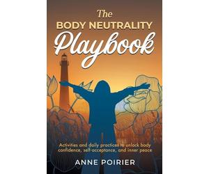 The Body Neutrality Playbook: Activities and daily practices to unlock body confidence, self-acceptance, and inner peace