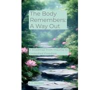 The Body Remembers: A Way Out: A Roadmap from Trauma to Embodied Freedom