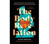 The Body Revelation: Physical and Spiritual Practices to Metabolize Pain, Banish Shame, and Connect to God with Your Whole Self