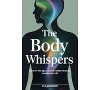 The Body Whispers: Listen To The Signs, Uncover Hidden Illness, Reclaim Your Life