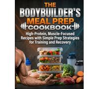 The Bodybuilder's Meal Prep Cookbook: High-Protein, Muscle-Focused Recipes with Simple Prep Strategies for Training and Recovery