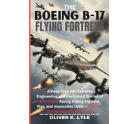 THE BOEING B-17 FLYING FORTRESS: A Deep Dive into Extreme Engineering and the Untold Stories of B-17 Crews Facing Enemy Fighters, Flak, and Impossible ... of the World's Storied Military Aircraft)