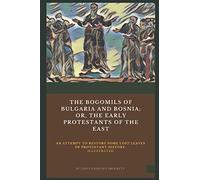 The Bogomils of Bulgaria and Bosnia: or, The Early Protestants of the East - an Attempt to Restore Some Lost Leaves of Protestant History (Illustrated)